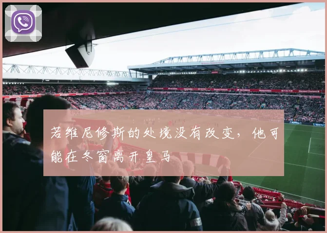 若维尼修斯的处境没有改变，他可能在冬窗离开皇马